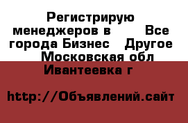 Регистрирую менеджеров в  NL - Все города Бизнес » Другое   . Московская обл.,Ивантеевка г.